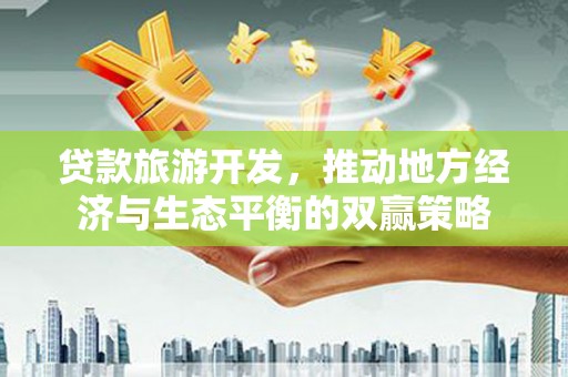 泾县贷款旅游开发，推动地方经济与生态平衡的双赢策略