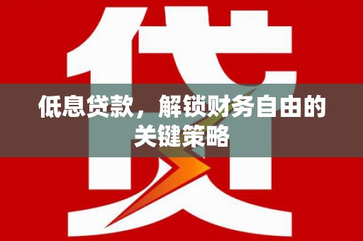 泾县低息贷款，解锁财务自由的关键策略