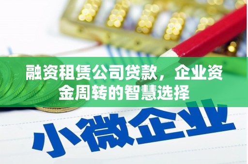 泾县融资租赁公司贷款，企业资金周转的智慧选择