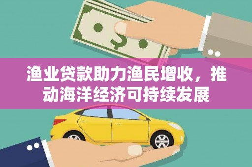泾县渔业贷款助力渔民增收，推动海洋经济可持续发展