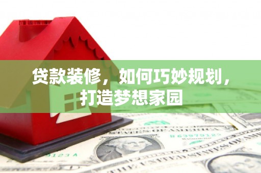 泾县贷款装修，如何巧妙规划，打造梦想家园