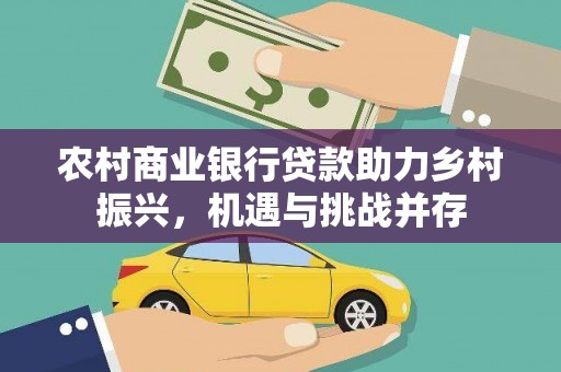 泾县农村商业银行贷款助力乡村振兴，机遇与挑战并存