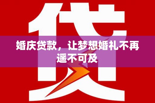 泾县婚庆贷款，让梦想婚礼不再遥不可及