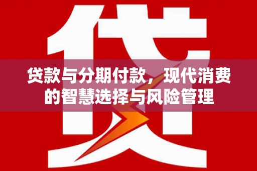 泾县贷款与分期付款，现代消费的智慧选择与风险管理