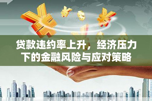泾县贷款违约率上升，经济压力下的金融风险与应对策略
