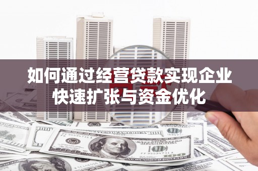 泾县如何通过经营贷款实现企业快速扩张与资金优化