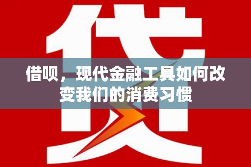 泾县借呗，现代金融工具如何改变我们的消费习惯
