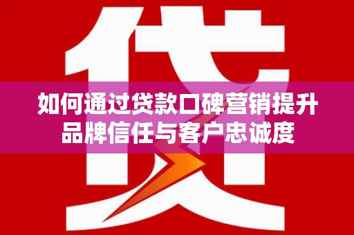 泾县如何通过贷款口碑营销提升品牌信任与客户忠诚度
