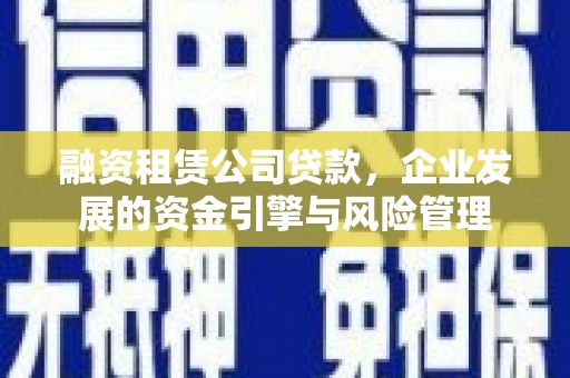 泾县融资租赁公司贷款，企业发展的资金引擎与风险管理