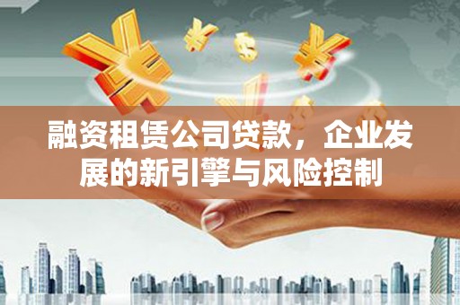 泾县融资租赁公司贷款，企业发展的新引擎与风险控制