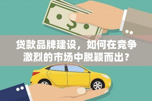 泾县贷款品牌建设，如何在竞争激烈的市场中脱颖而出？