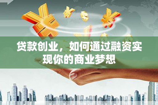 泾县贷款创业，如何通过融资实现你的商业梦想