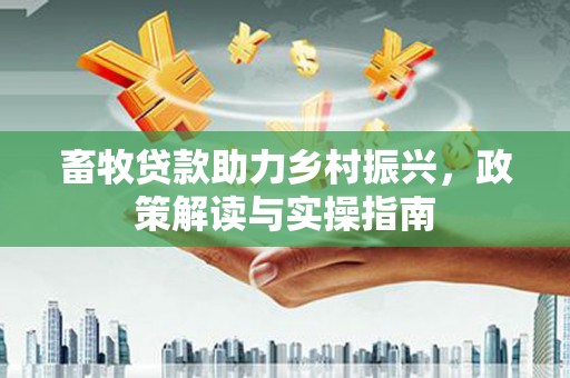 泾县畜牧贷款助力乡村振兴，政策解读与实操指南