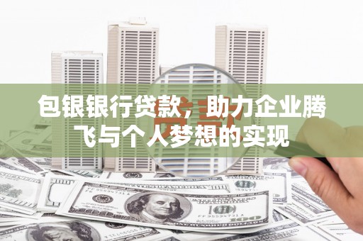 泾县包银银行贷款，助力企业腾飞与个人梦想的实现