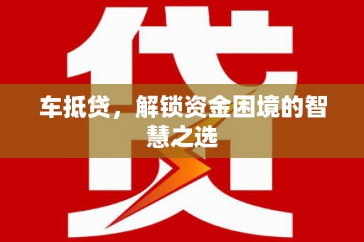 泾县车抵贷，解锁资金困境的智慧之选