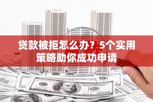 泾县贷款被拒怎么办？5个实用策略助你成功申请