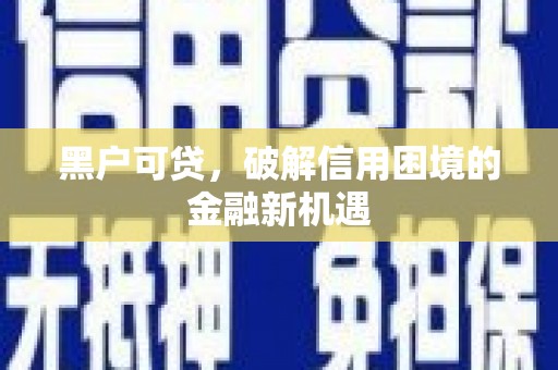 泾县黑户可贷，破解信用困境的金融新机遇