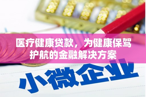 泾县医疗健康贷款，为健康保驾护航的金融解决方案
