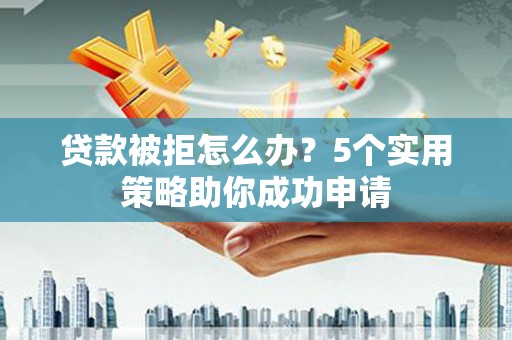 泾县贷款被拒怎么办？5个实用策略助你成功申请