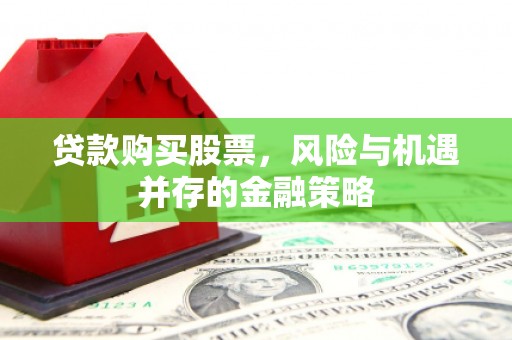 泾县贷款购买股票，风险与机遇并存的金融策略