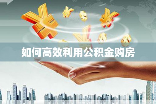 泾县如何高效利用公积金购房