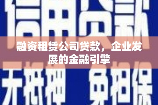 泾县融资租赁公司贷款，企业发展的金融引擎