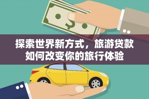 泾县探索世界新方式，旅游贷款如何改变你的旅行体验