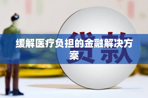 泾县缓解医疗负担的金融解决方案