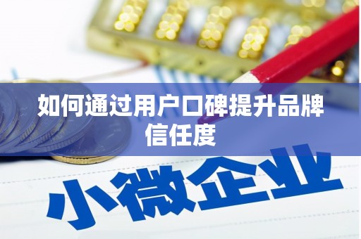 泾县如何通过用户口碑提升品牌信任度