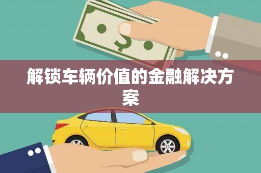 泾县解锁车辆价值的金融解决方案