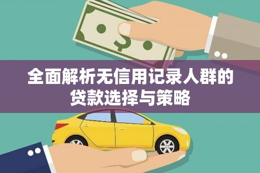 泾县全面解析无信用记录人群的贷款选择与策略