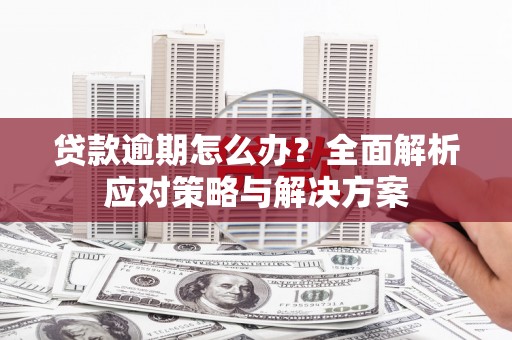 泾县贷款逾期怎么办？全面解析应对策略与解决方案