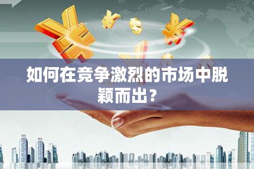 泾县如何在竞争激烈的市场中脱颖而出？