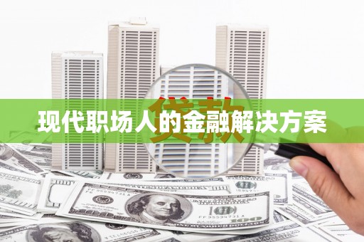泾县现代职场人的金融解决方案