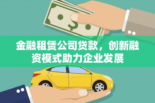 泾县金融租赁公司贷款，创新融资模式助力企业发展