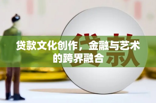泾县贷款文化创作，金融与艺术的跨界融合