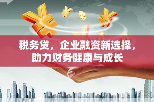 泾县税务贷，企业融资新选择，助力财务健康与成长