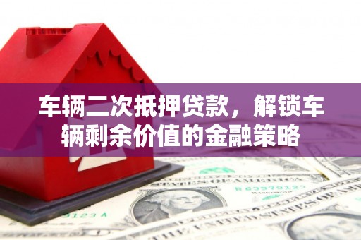 泾县车辆二次抵押贷款，解锁车辆剩余价值的金融策略