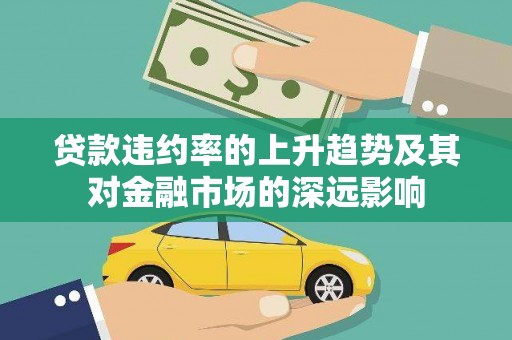 泾县贷款违约率的上升趋势及其对金融市场的深远影响