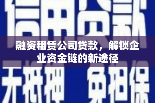 泾县融资租赁公司贷款，解锁企业资金链的新途径